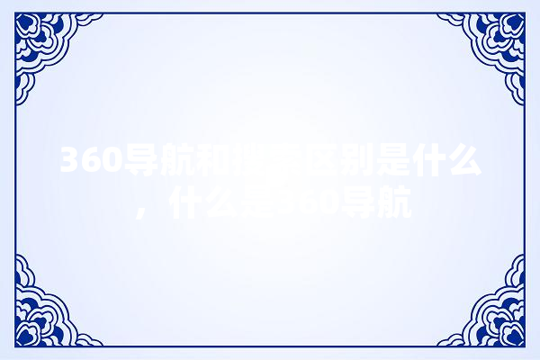 360导航和搜索区别是什么，什么是360导航