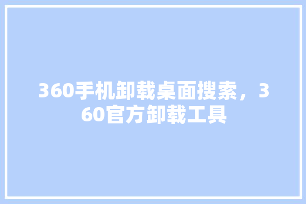 360手机卸载桌面搜索，360官方卸载工具 AI快讯