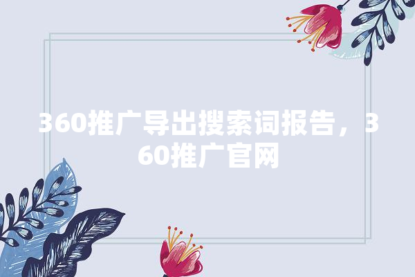 360推广导出搜索词报告，360推广官网