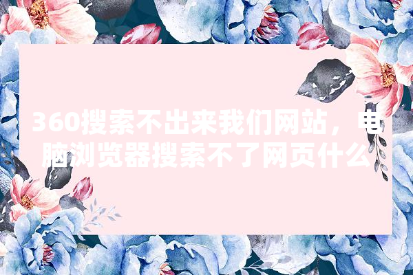 360搜索不出来我们网站，电脑浏览器搜索不了网页什么原因