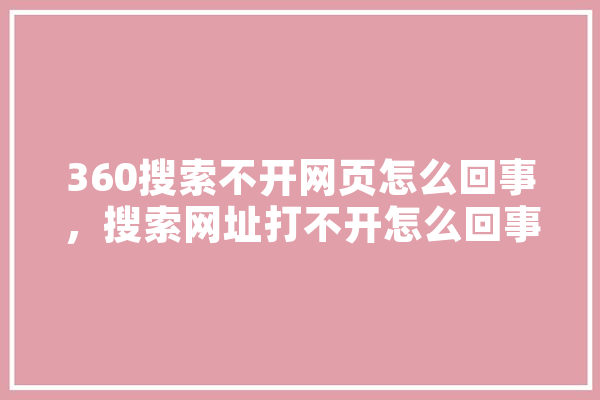 360搜索不开网页怎么回事，搜索网址打不开怎么回事 智能问答