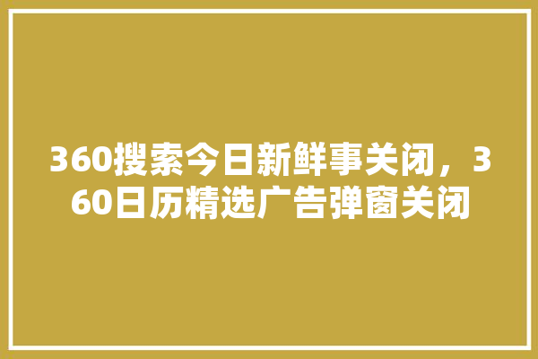 360搜索今日新鲜事关闭，360日历精选广告弹窗关闭 智能问答