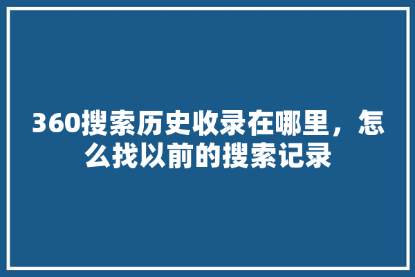 360搜索历史收录在哪里，怎么找以前的搜索记录