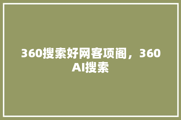 360搜索好网客项阁，360AI搜索 文字写作