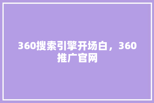 360搜索引擎开场白，360推广官网 智能助手