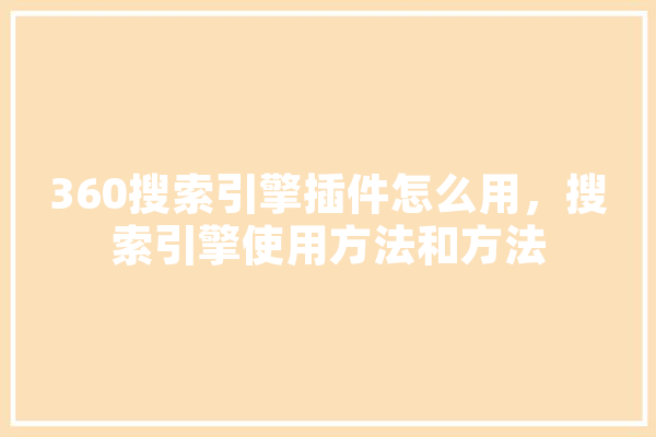 360搜索引擎插件怎么用，搜索引擎使用方法和方法