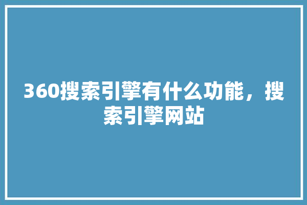 360搜索引擎有什么功能，搜索引擎网站 科技快讯
