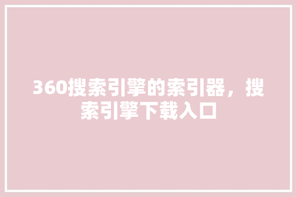 360搜索引擎的索引器，搜索引擎下载入口