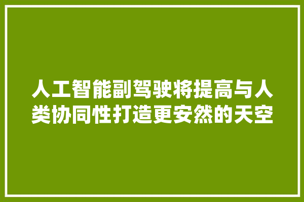 人工智能副驾驶将提高与人类协同性打造更安然的天空_卫士_麻省理工学院
