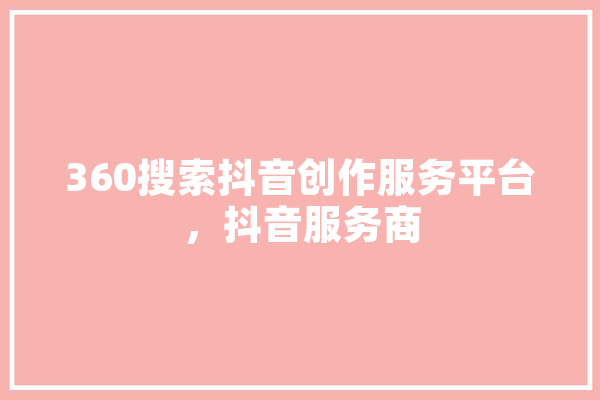 360搜索抖音创作服务平台，抖音服务商
