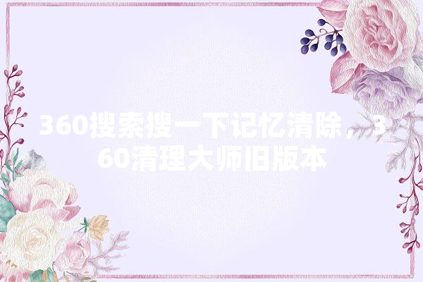 360搜索搜一下记忆清除，360清理大师旧版本