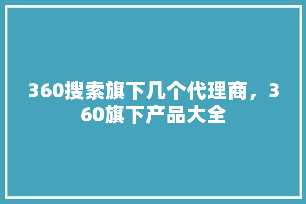 360搜索旗下几个代理商，360旗下产品大全
