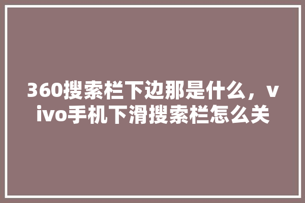 360搜索栏下边那是什么，vivo手机下滑搜索栏怎么关闭 云服务