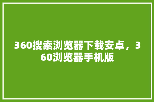 360搜索浏览器下载安卓，360浏览器手机版 计算机