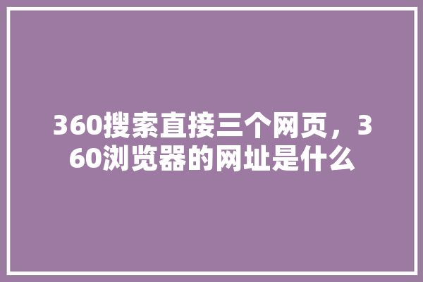 360搜索直接三个网页，360浏览器的网址是什么