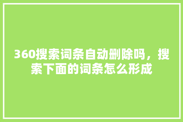 360搜索词条自动删除吗，搜索下面的词条怎么形成