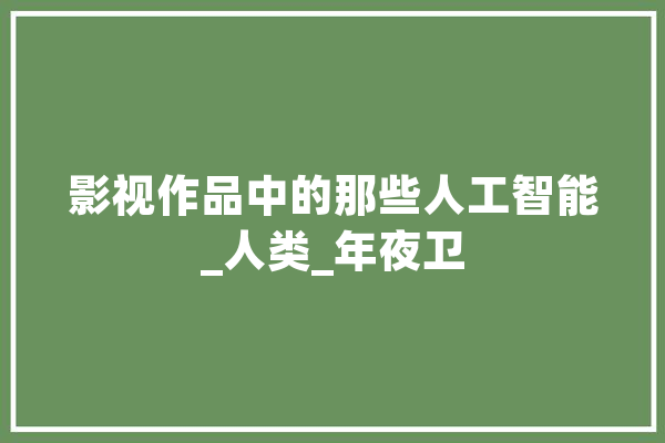 影视作品中的那些人工智能_人类_年夜卫