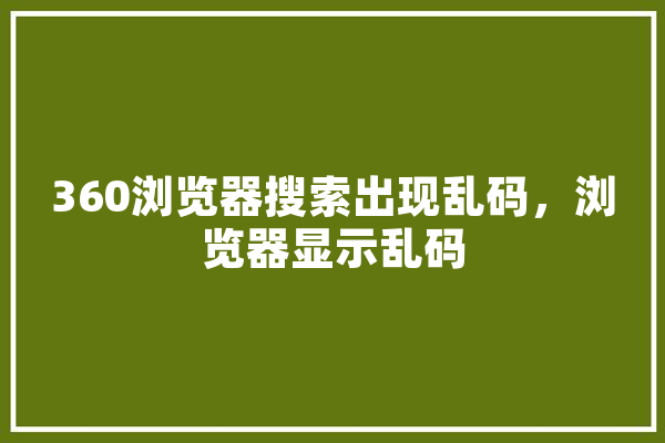 360浏览器搜索出现乱码，浏览器显示乱码 计算机