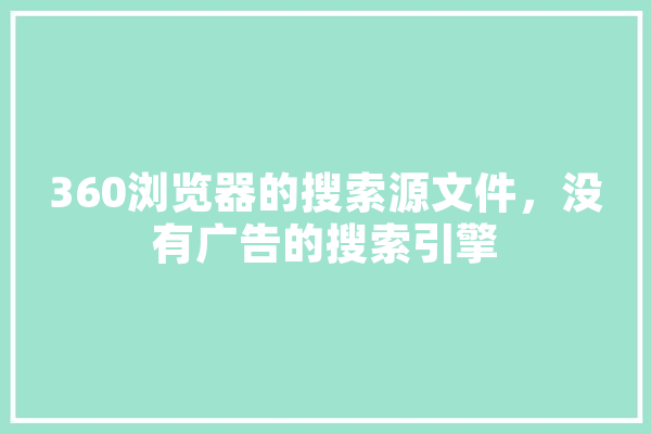 360浏览器的搜索源文件，没有广告的搜索引擎 科技快讯