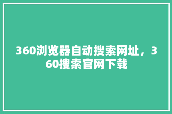 360浏览器自动搜索网址，360搜索官网下载