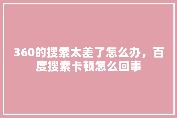 360的搜索太差了怎么办，百度搜索卡顿怎么回事 智能助手