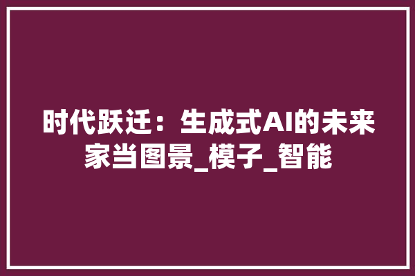 时代跃迁：生成式AI的未来家当图景_模子_智能 AI快讯