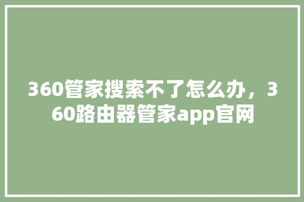 360管家搜索不了怎么办，360路由器管家app官网