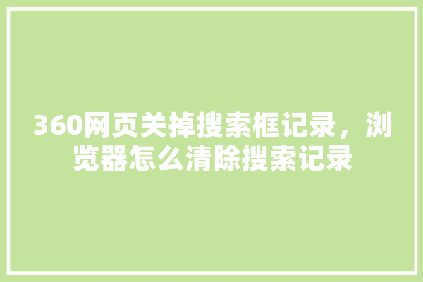 360网页关掉搜索框记录，浏览器怎么清除搜索记录