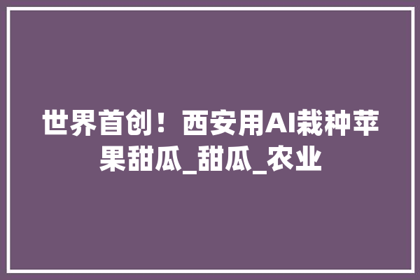 世界首创！西安用AI栽种苹果甜瓜_甜瓜_农业