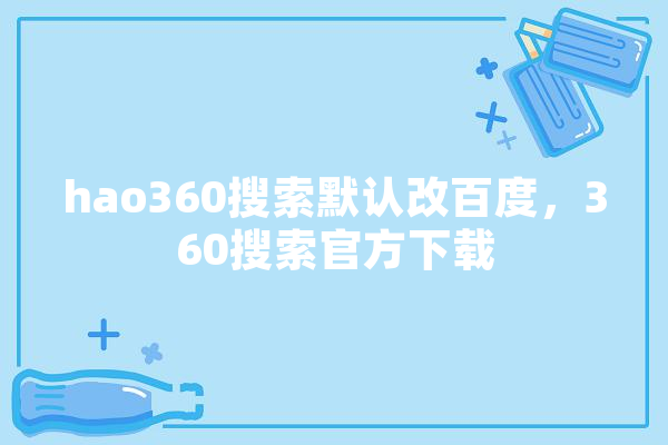 hao360搜索默认改百度，360搜索官方下载