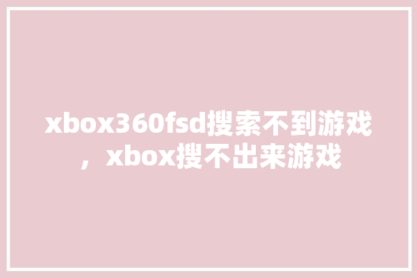 xbox360fsd搜索不到游戏，xbox搜不出来游戏