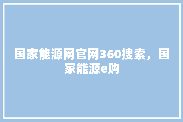 国家能源网官网360搜索，国家能源e购