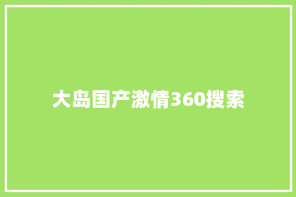 大岛国产激情360搜索