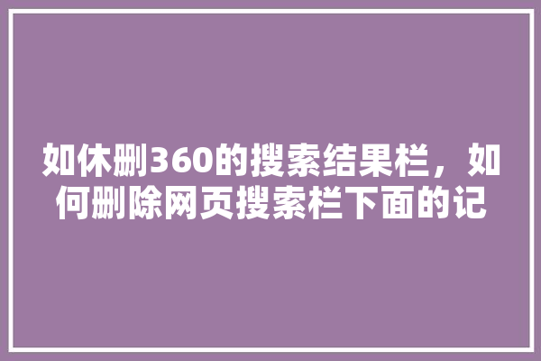如休删360的搜索结果栏，如何删除网页搜索栏下面的记录
