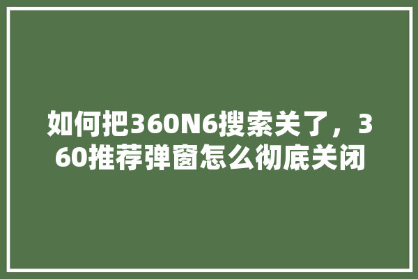 如何把360N6搜索关了，360推荐弹窗怎么彻底关闭