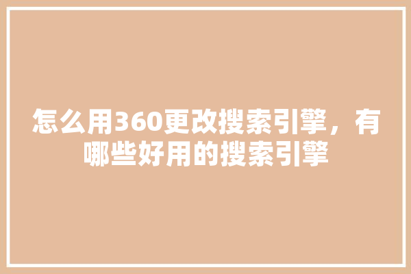 怎么用360更改搜索引擎，有哪些好用的搜索引擎