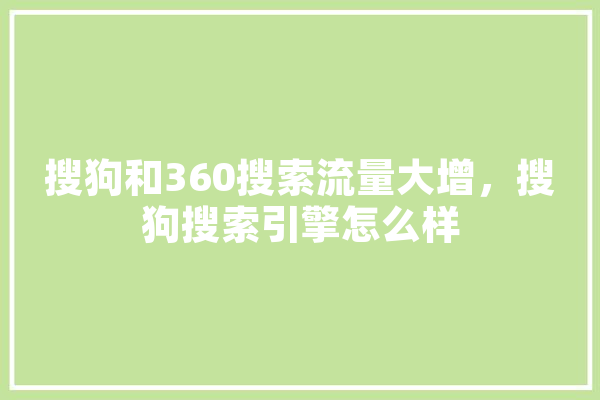 搜狗和360搜索流量大增，搜狗搜索引擎怎么样