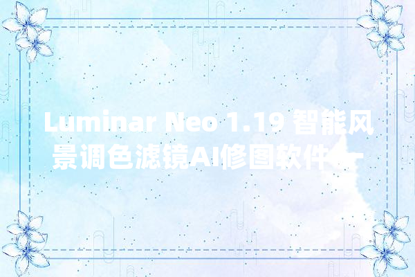 Luminar Neo 1.19 智能风景调色滤镜AI修图软件 一键换天空PS插件_后果_编纂 AI简讯