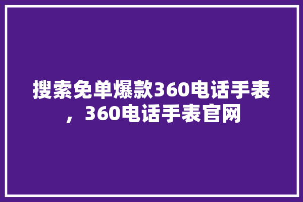搜索免单爆款360电话手表，360电话手表官网