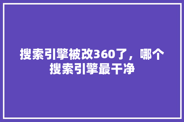搜索引擎被改360了，哪个搜索引擎最干净