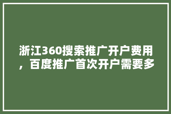 浙江360搜索推广开户费用，百度推广首次开户需要多少钱