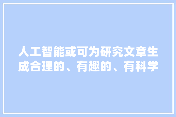 人工智能或可为研究文章生成合理的、有趣的、有科学价值的标题_人工智能_题目 绘影字幕
