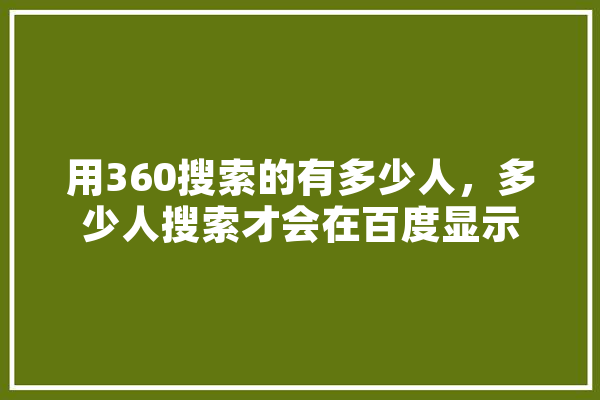 用360搜索的有多少人，多少人搜索才会在百度显示