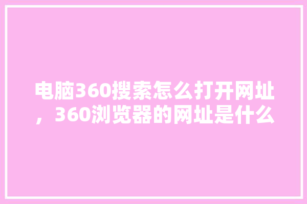 电脑360搜索怎么打开网址，360浏览器的网址是什么