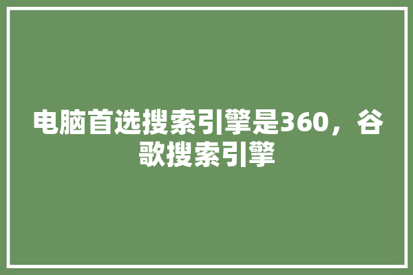 电脑首选搜索引擎是360，谷歌搜索引擎
