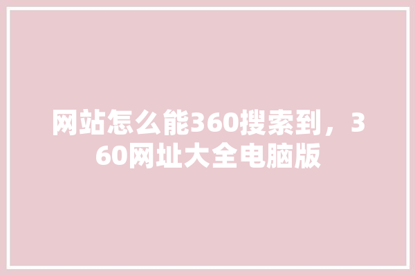 网站怎么能360搜索到，360网址大全电脑版