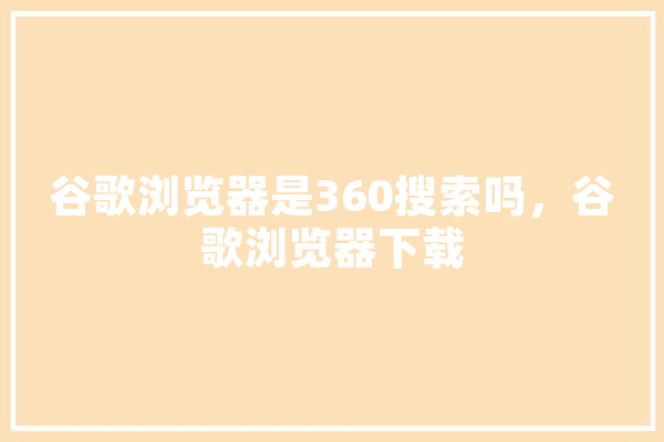谷歌浏览器是360搜索吗，谷歌浏览器下载
