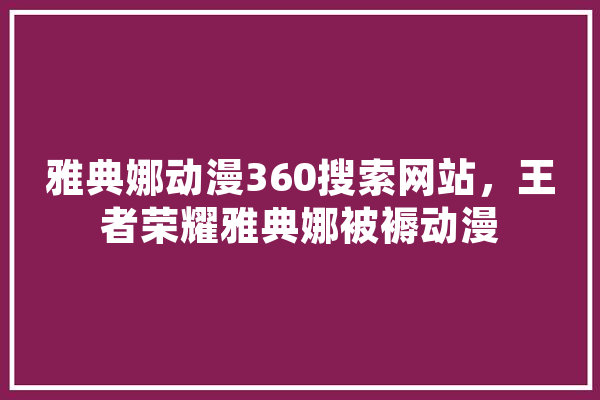 雅典娜动漫360搜索网站，王者荣耀雅典娜被褥动漫