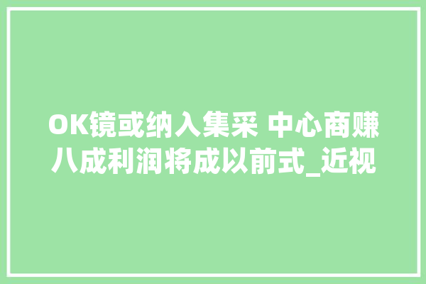 OK镜或纳入集采 中心商赚八成利润将成以前式_近视_集采