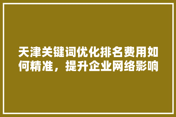 天津关键词优化排名费用如何精准，提升企业网络影响力 智能问答